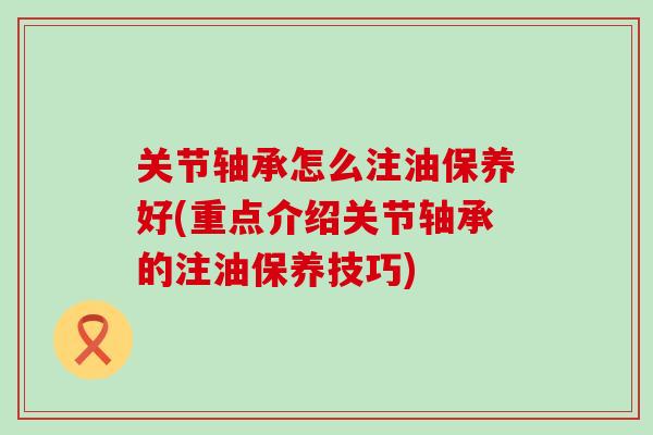 关节轴承怎么注油保养好(重点介绍关节轴承的注油保养技巧)