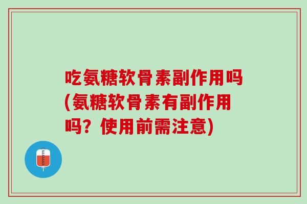 吃氨糖软骨素副作用吗(氨糖软骨素有副作用吗？使用前需注意)