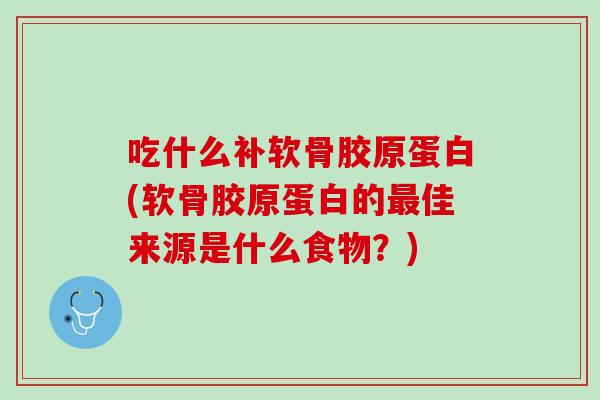 吃什么补软骨胶原蛋白(软骨胶原蛋白的最佳来源是什么食物？)