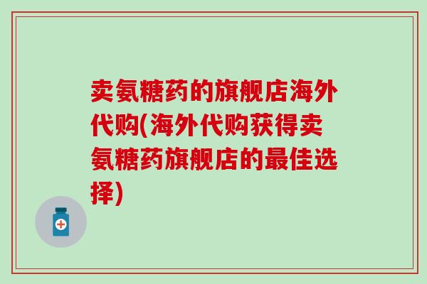 卖氨糖药的旗舰店海外代购(海外代购获得卖氨糖药旗舰店的最佳选择)