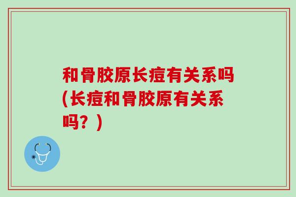 和骨胶原长痘有关系吗(长痘和骨胶原有关系吗？)