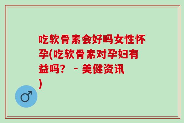 吃软骨素会好吗女性怀孕(吃软骨素对孕妇有益吗？ - 美健资讯)
