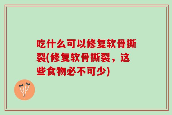 吃什么可以修复软骨撕裂(修复软骨撕裂，这些食物必不可少)
