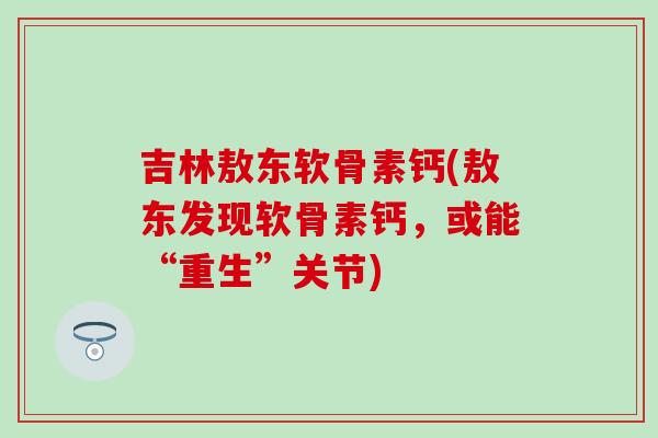 吉林敖东软骨素钙(敖东发现软骨素钙，或能“重生”关节)
