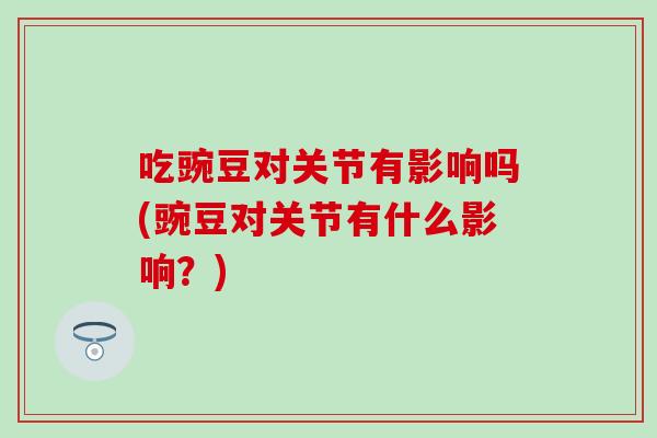 吃豌豆对关节有影响吗(豌豆对关节有什么影响？)
