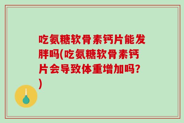 吃氨糖软骨素钙片能发胖吗(吃氨糖软骨素钙片会导致体重增加吗？)