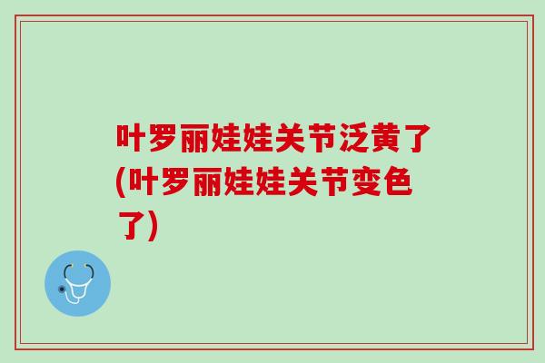 叶罗丽娃娃关节泛黄了(叶罗丽娃娃关节变色了)