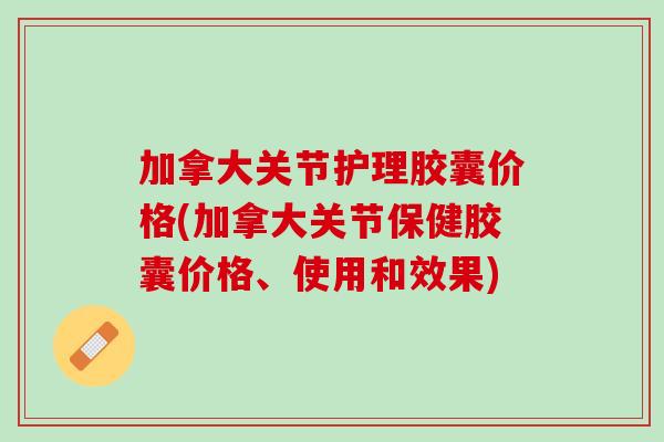 加拿大关节护理胶囊价格(加拿大关节保健胶囊价格、使用和效果)