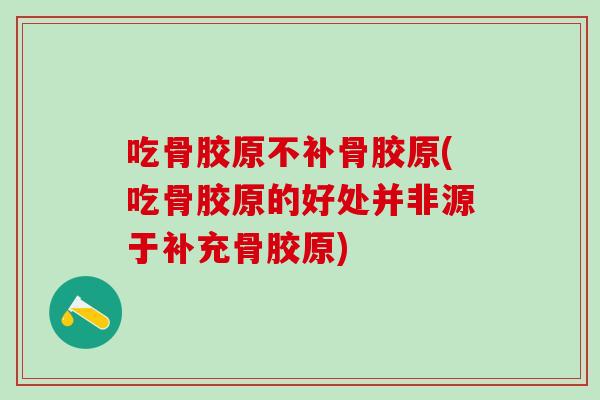 吃骨胶原不补骨胶原(吃骨胶原的好处并非源于补充骨胶原)