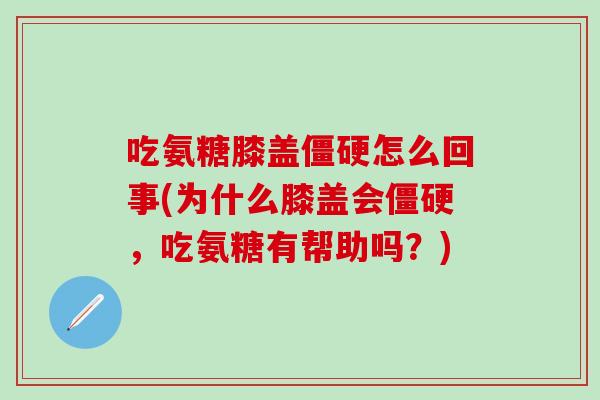 吃氨糖膝盖僵硬怎么回事(为什么膝盖会僵硬，吃氨糖有帮助吗？)