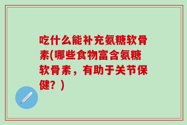 吃什么能补充氨糖软骨素(哪些食物富含氨糖软骨素，有助于关节保健？)