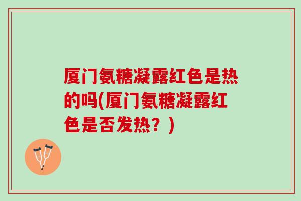 厦门氨糖凝露红色是热的吗(厦门氨糖凝露红色是否发热？)
