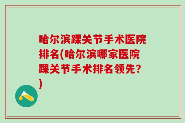 哈尔滨踝关节手术医院排名(哈尔滨哪家医院踝关节手术排名领先?) 哈尔滨踝关节手术医院排名(哈尔滨哪家医院踝关节手术排名领先?)