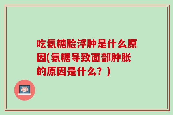 吃氨糖脸浮肿是什么原因(氨糖导致面部肿胀的原因是什么？)