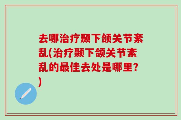 去哪治疗颞下颌关节紊乱(治疗颞下颌关节紊乱的最佳去处是哪里？)