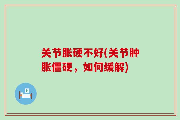 关节胀硬不好(关节肿胀僵硬，如何缓解)