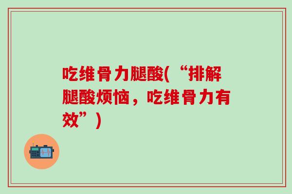 吃维骨力腿酸(“排解腿酸烦恼，吃维骨力有效”)