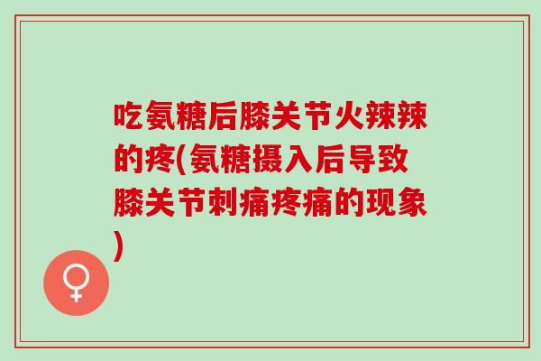 吃氨糖后膝关节火辣辣的疼(氨糖摄入后导致膝关节刺痛疼痛的现象)