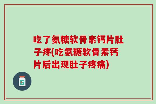 吃了氨糖软骨素钙片肚子疼(吃氨糖软骨素钙片后出现肚子疼痛)