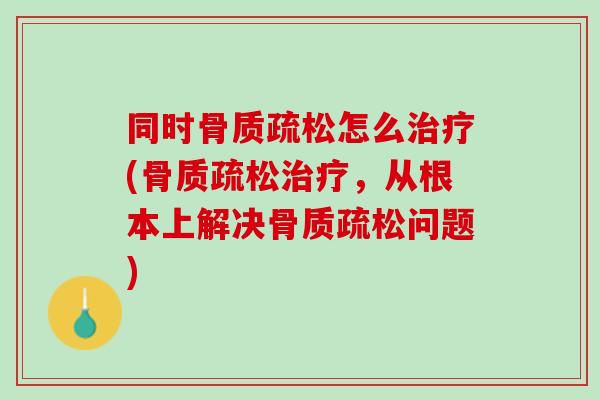 同时骨质疏松怎么治疗(骨质疏松治疗，从根本上解决骨质疏松问题)