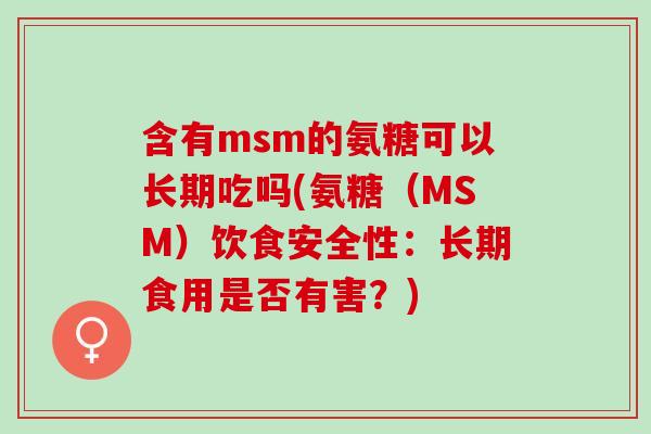 含有msm的氨糖可以长期吃吗(氨糖（MSM）饮食安全性：长期食用是否有害？)