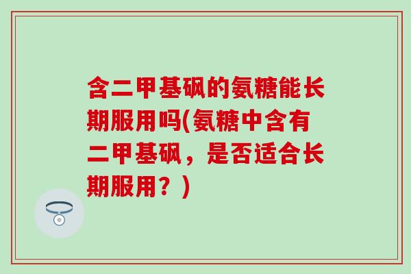 含二甲基砜的氨糖能长期服用吗(氨糖中含有二甲基砜，是否适合长期服用？)