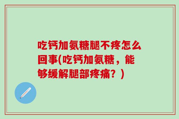 吃钙加氨糖腿不疼怎么回事(吃钙加氨糖，能够缓解腿部疼痛？)