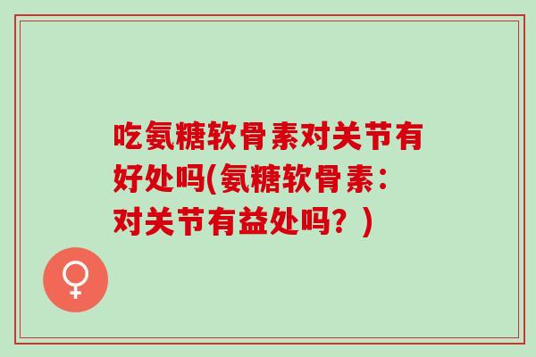 吃氨糖软骨素对关节有好处吗(氨糖软骨素：对关节有益处吗？)