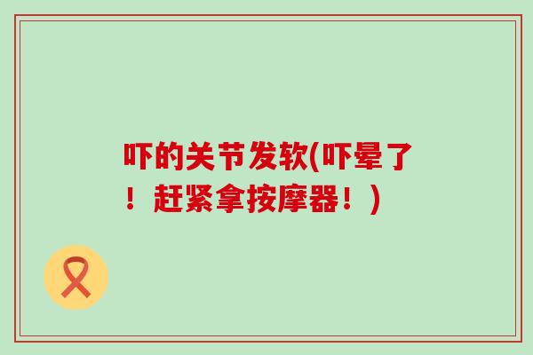 吓的关节发软(吓晕了！赶紧拿按摩器！)