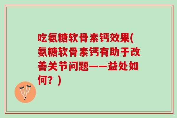 吃氨糖软骨素钙效果(氨糖软骨素钙有助于改善关节问题——益处如何？)