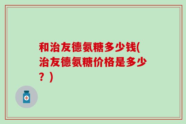 和治友德氨糖多少钱(治友德氨糖价格是多少？)