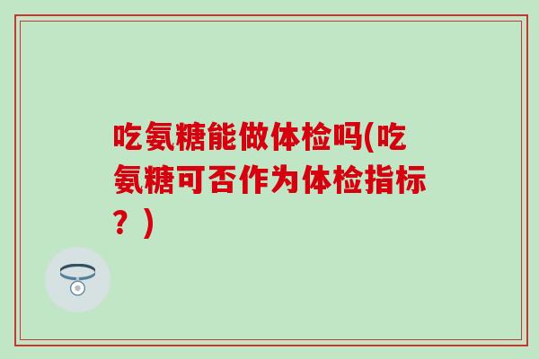吃氨糖能做体检吗(吃氨糖可否作为体检指标？)