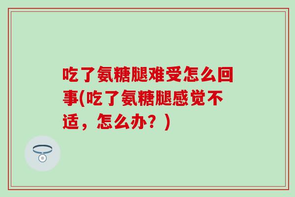 吃了氨糖腿难受怎么回事(吃了氨糖腿感觉不适，怎么办？)