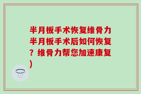 半月板手术恢复维骨力半月板手术后如何恢复？维骨力帮您加速康复)