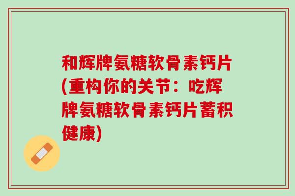 和辉牌氨糖软骨素钙片(重构你的关节：吃辉牌氨糖软骨素钙片蓄积健康)