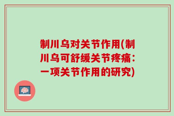 制川乌对关节作用(制川乌可舒缓关节疼痛：一项关节作用的研究)