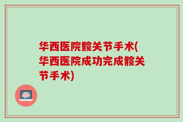 华西医院髋关节手术(华西医院成功完成髋关节手术)