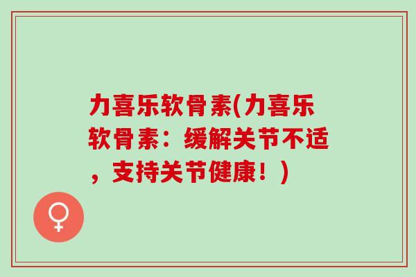 力喜乐软骨素(力喜乐软骨素：缓解关节不适，支持关节健康！)