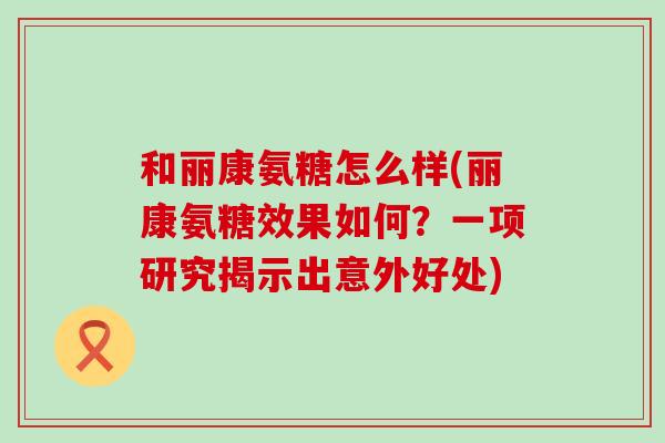 和丽康氨糖怎么样(丽康氨糖效果如何？一项研究揭示出意外好处)