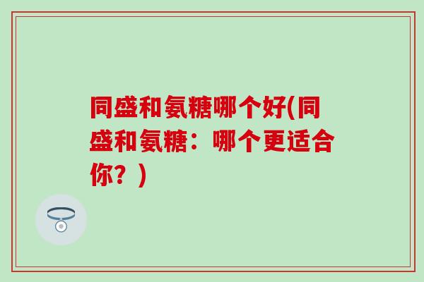 同盛和氨糖哪个好(同盛和氨糖：哪个更适合你？)