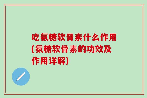 吃氨糖软骨素什么作用(氨糖软骨素的功效及作用详解)