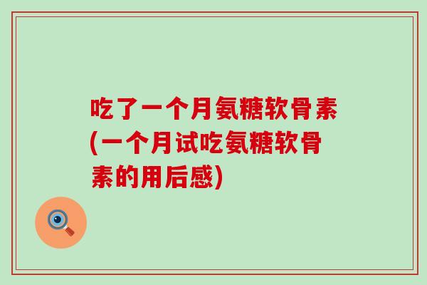 吃了一个月氨糖软骨素(一个月试吃氨糖软骨素的用后感)