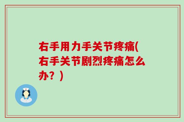 右手用力手关节疼痛(右手关节剧烈疼痛怎么办？)