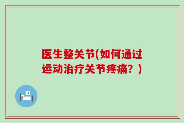 医生整关节(如何通过运动治疗关节疼痛？)