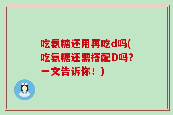 吃氨糖还用再吃d吗(吃氨糖还需搭配D吗？一文告诉你！)