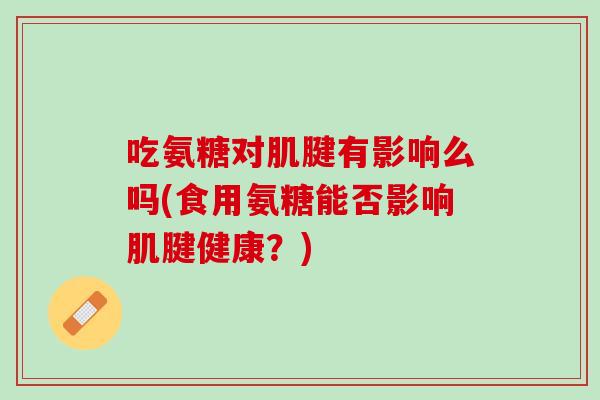 吃氨糖对肌腱有影响么吗(食用氨糖能否影响肌腱健康？)