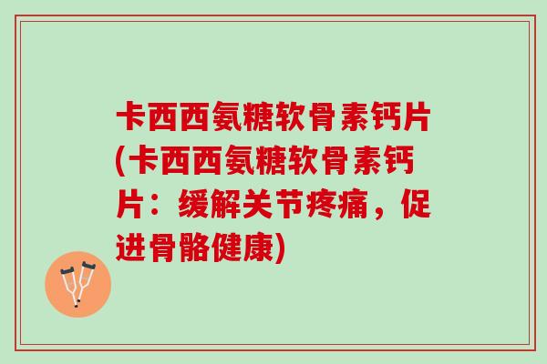卡西西氨糖软骨素钙片(卡西西氨糖软骨素钙片：缓解关节疼痛，促进骨骼健康)