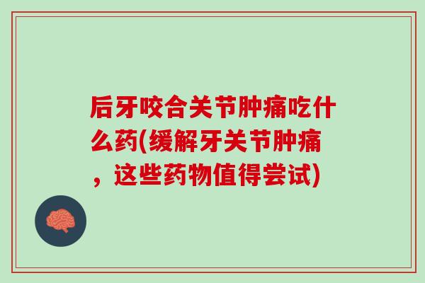 后牙咬合关节肿痛吃什么药(缓解牙关节肿痛，这些药物值得尝试)