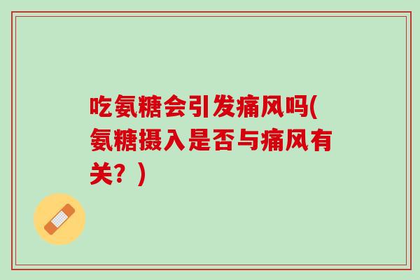 吃氨糖会引发痛风吗(氨糖摄入是否与痛风有关？)