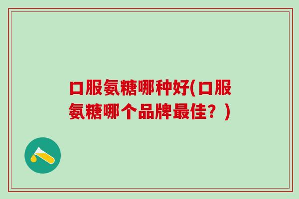口服氨糖哪种好(口服氨糖哪个品牌最佳？)
